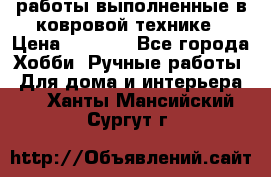 работы выполненные в ковровой технике › Цена ­ 3 000 - Все города Хобби. Ручные работы » Для дома и интерьера   . Ханты-Мансийский,Сургут г.